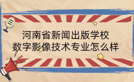 河南省新聞出版學校數(shù)字影像技術專業(yè)怎么樣