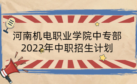 河南機電職業學院中專部2022年中職招生計劃