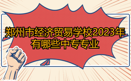 2023年鄭州市經(jīng)濟(jì)貿(mào)易學(xué)校中專(zhuān)專(zhuān)業(yè)