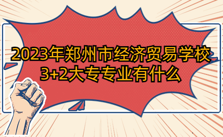 2023年鄭州市經(jīng)濟貿(mào)易學校3+2大專專業(yè)