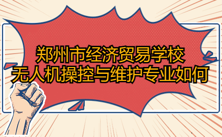 鄭州市經濟貿易學校無人機操控與維護專業如何