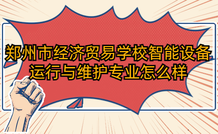 鄭州市經濟貿易學校智能設備運行與維護專業怎么樣