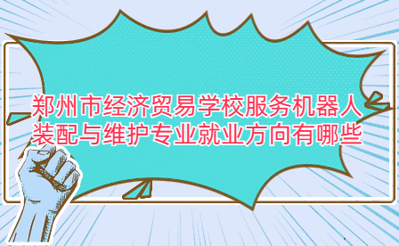 鄭州市經濟貿易學校服務機器人裝配與維護專業就業方向有哪些