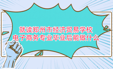 就讀鄭州市經濟貿易學校電子商務專業畢業后能做什么