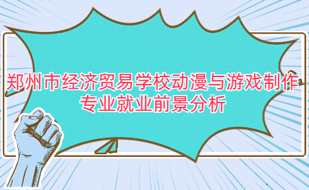 鄭州市經濟貿易學校動漫與游戲制作專業就業前景分析