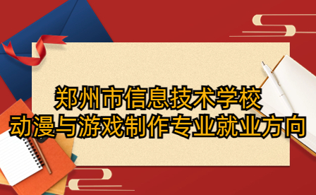 鄭州市信息技術學校動漫與游戲制作專業有什么就業方向