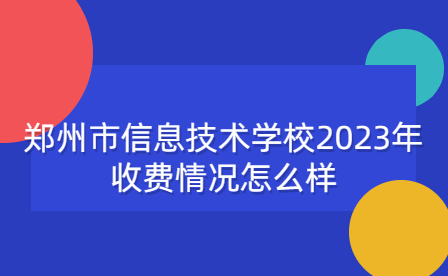 鄭州市信息技術(shù)學(xué)校2023年收費(fèi)情況怎么樣