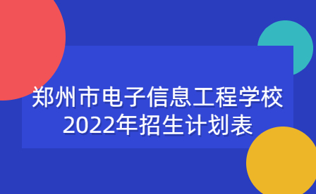 鄭州市電子信息工程學校2022年招生計劃表