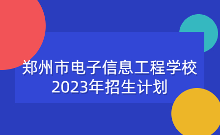 鄭州市電子信息工程學校2023年招生計劃