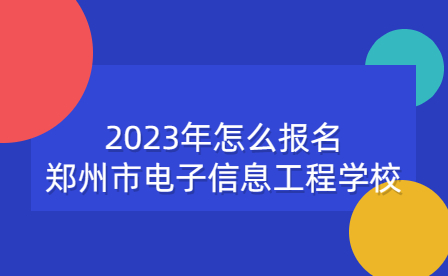 2023年怎么報名鄭州市電子信息工程學校