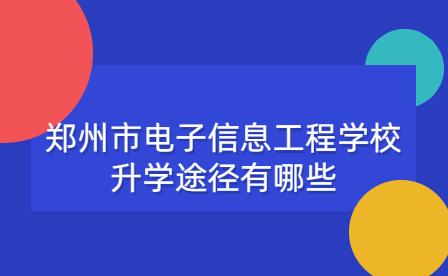 鄭州市電子信息工程學校升學途徑有哪些