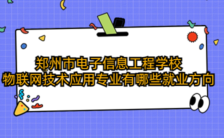 鄭州市電子信息工程學校物聯網技術應用專業有哪些就業方向