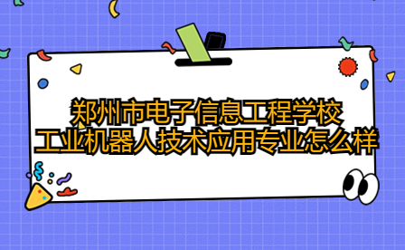 鄭州市電子信息工程學校工業機器人技術應用專業怎么樣