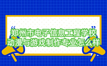 鄭州市電子信息工程學校動漫與游戲制作專業怎么樣