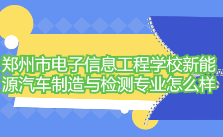 鄭州市電子信息工程學校新能源汽車制造與檢測專業怎么樣