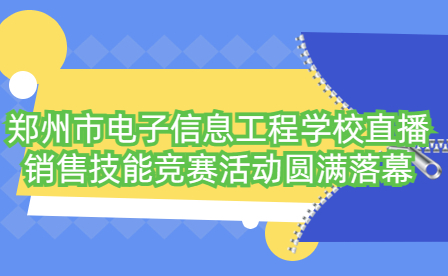 鄭州市電子信息工程學校直播銷售技能競賽活動圓滿落幕