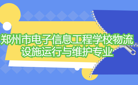 鄭州市電子信息工程學校物流設施運行與維護專業如何