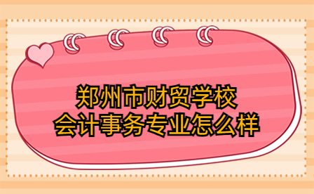 鄭州市財貿學校會計事務專業怎么樣