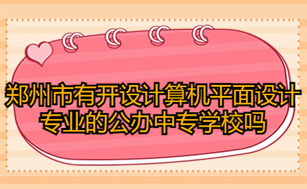 鄭州市有開設計算機平面設計專業的公辦中專學校嗎