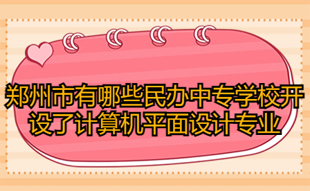 鄭州市有哪些民辦中專學校開設了計算機平面設計專業