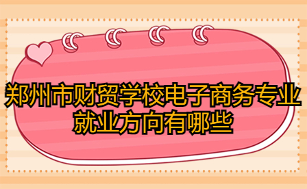 鄭州市財貿學校電子商務專業就業方向有哪些