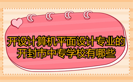 開設計算機平面設計專業的開封市中專學校有哪些