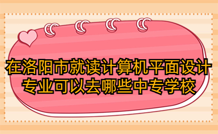 在洛陽市就讀計算機平面設計專業可以去哪些中專學校