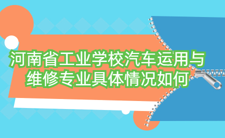 河南省工業(yè)學(xué)校汽車運(yùn)用與維修專業(yè)具體情況如何