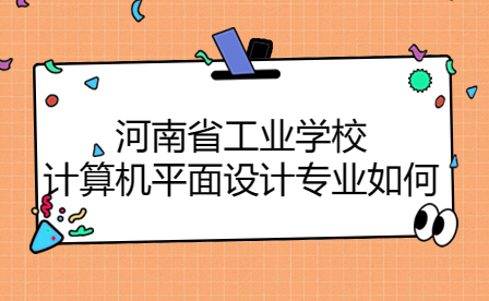 河南省工業(yè)學(xué)校計(jì)算機(jī)平面設(shè)計(jì)專業(yè)如何