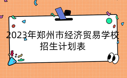 2023年鄭州市經濟貿易學校招生計劃表