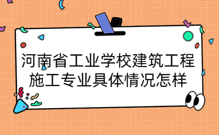 河南省工業(yè)學(xué)校建筑工程施工專業(yè)具體情況怎樣