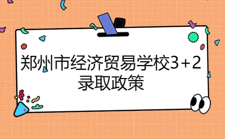 鄭州市經濟貿易學校3+2錄取政策