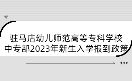 駐馬店幼兒師范高等專科學校中專部2023年新生入學報到政策