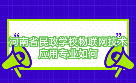 河南省民政學校物聯網技術應用專業如何