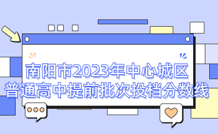 南陽市2023年中心城區(qū)普通高中提前批次投檔分數(shù)線