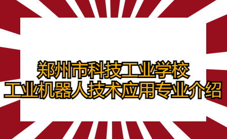 鄭州市科技工業(yè)學(xué)校工業(yè)機(jī)器人技術(shù)應(yīng)用專(zhuān)業(yè)介紹