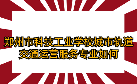 鄭州市科技工業(yè)學(xué)校城市軌道交通運(yùn)營(yíng)服務(wù)專(zhuān)業(yè)如何