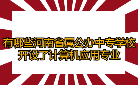 有哪些河南省屬公辦中專學(xué)校開設(shè)了計(jì)算機(jī)應(yīng)用專業(yè)