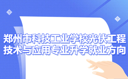 鄭州市科技工業學校光伏工程技術與應用專業有哪些升學就業方向