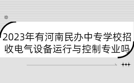 2023年有河南民辦中專學(xué)校招收電氣設(shè)備運(yùn)行與控制專業(yè)嗎