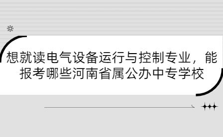 想就讀電氣設(shè)備運(yùn)行與控制專業(yè)，能報(bào)考哪些河南省屬公辦中專學(xué)校