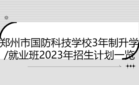 鄭州市國防科技學校3年制升學/就業班2023年招生計劃一覽