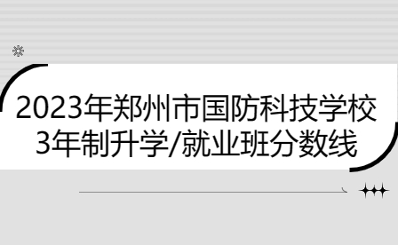 鄭州市國防科技學校3年制升學/就業班2023年分數線是多少