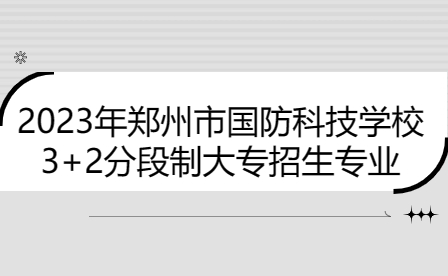 2023年鄭州市國防科技學(xué)校3+2分段制大專招生專業(yè)有哪些