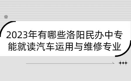 2023年有哪些洛陽(yáng)民辦中專能就讀汽車運(yùn)用與維修專業(yè)