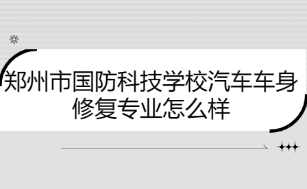 鄭州市國防科技學校汽車車身修復專業怎么樣