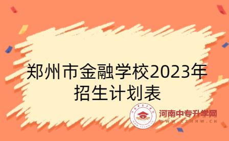 鄭州市金融學校2023年招生計劃表