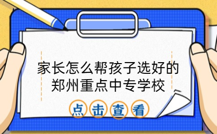 家長怎么幫孩子選好的鄭州重點中專學校