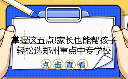 掌握這五點!家長也能幫孩子輕松選鄭州重點中專學校
