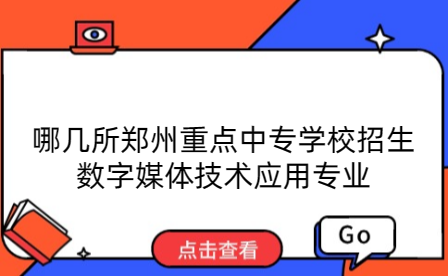 哪幾所鄭州重點中專學校招生數字媒體技術應用專業